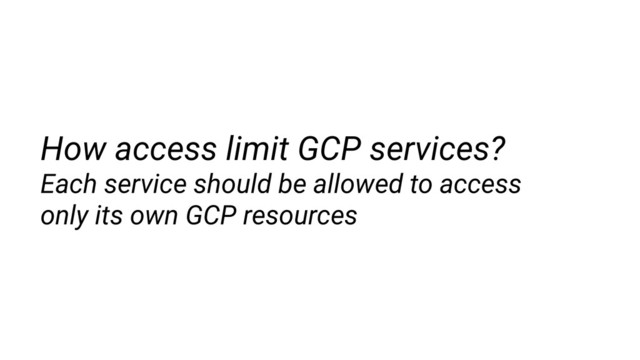 How access limit GCP services?
Each service should be allowed to access
only its own GCP resources
