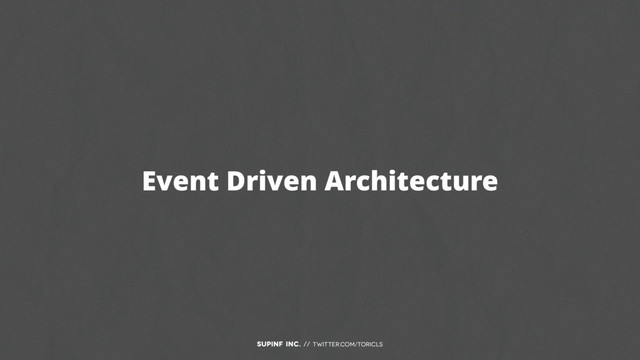 SUPINF Inc. // twitter.com/toricls
Event Driven Architecture
