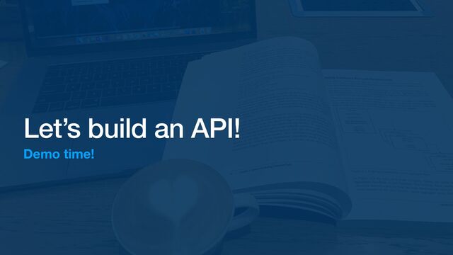 Let’s build an API!
Demo time!
