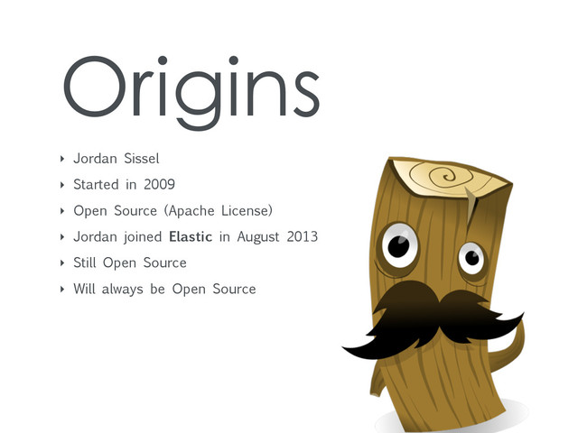 Origins
‣ Jordan Sissel
‣ Started in 2009
‣ Open Source (Apache License)
‣ Jordan joined Elastic in August 2013
‣ Still Open Source
‣ Will always be Open Source
