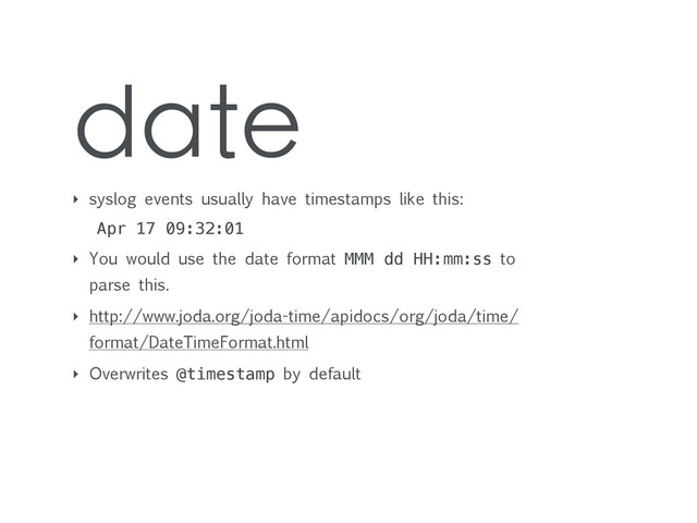 date
‣ syslog events usually have timestamps like this:
Apr 17 09:32:01
‣ You would use the date format MMM dd HH:mm:ss to
parse this.
‣ http://www.joda.org/joda-time/apidocs/org/joda/time/
format/DateTimeFormat.html
‣ Overwrites @timestamp by default
