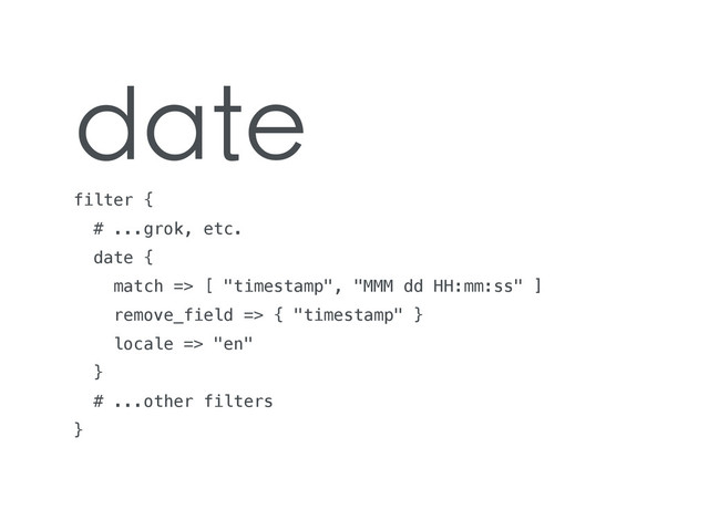 date
filter {
# ...grok, etc.
date {
match => [ "timestamp", "MMM dd HH:mm:ss" ]
remove_field => { "timestamp" }
locale => "en"
}
# ...other filters
}
