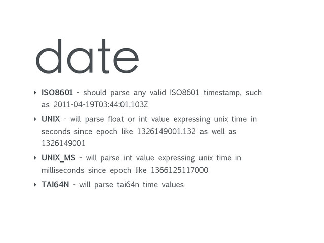 date
‣ ISO8601 - should parse any valid ISO8601 timestamp, such
as 2011-04-19T03:44:01.103Z
‣ UNIX - will parse float or int value expressing unix time in
seconds since epoch like 1326149001.132 as well as
1326149001
‣ UNIX_MS - will parse int value expressing unix time in
milliseconds since epoch like 1366125117000
‣ TAI64N - will parse tai64n time values
