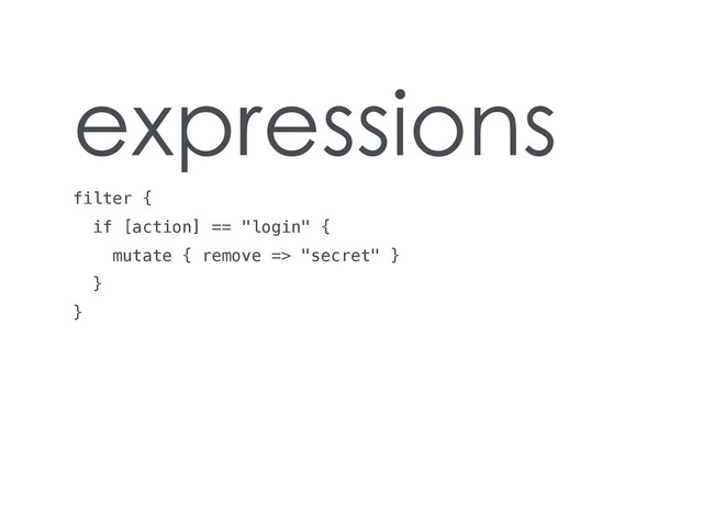 expressions
filter {
if [action] == "login" {
mutate { remove => "secret" }
}
}
