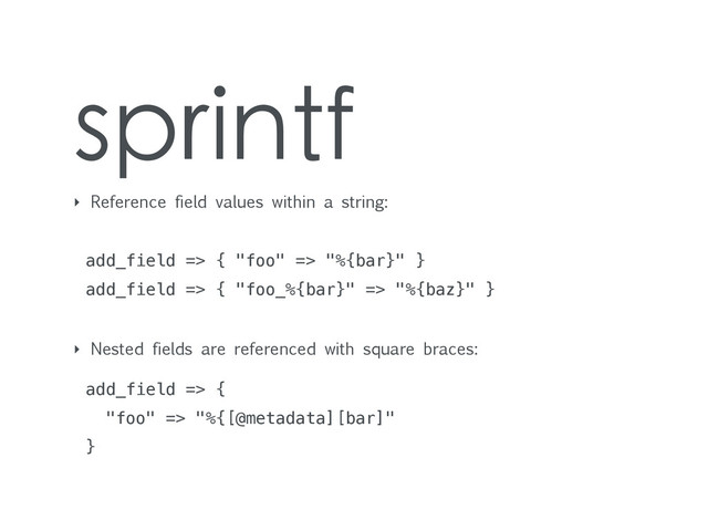 sprintf
‣ Reference field values within a string:
add_field => { "foo" => "%{bar}" }
add_field => { "foo_%{bar}" => "%{baz}" }
‣ Nested fields are referenced with square braces:
add_field => {
"foo" => "%{[@metadata][bar]"
}
