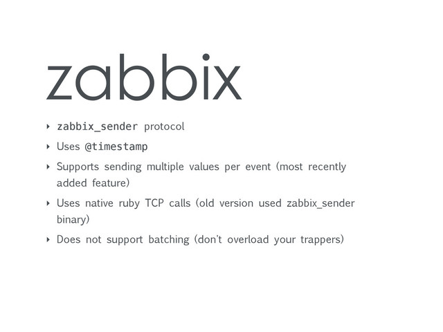 zabbix
‣ zabbix_sender protocol
‣ Uses @timestamp
‣ Supports sending multiple values per event (most recently
added feature)
‣ Uses native ruby TCP calls (old version used zabbix_sender
binary)
‣ Does not support batching (don't overload your trappers)
