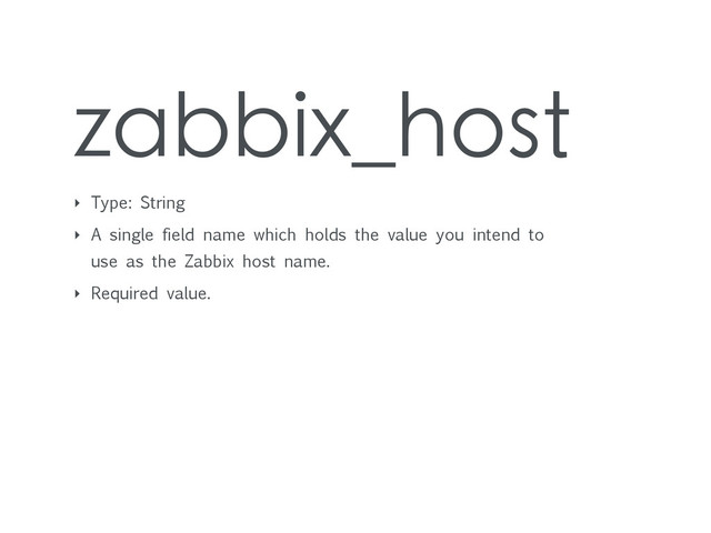 zabbix_host
‣ Type: String
‣ A single field name which holds the value you intend to
use as the Zabbix host name.
‣ Required value.

