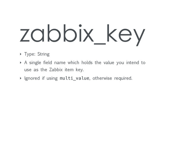 zabbix_key
‣ Type: String
‣ A single field name which holds the value you intend to
use as the Zabbix item key.
‣ Ignored if using multi_value, otherwise required.
