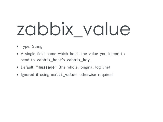 zabbix_value
‣ Type: String
‣ A single field name which holds the value you intend to
send to zabbix_host's zabbix_key.
‣ Default: "message" (the whole, original log line)
‣ Ignored if using multi_value, otherwise required.
