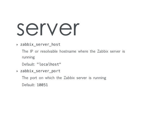 server
‣ zabbix_server_host
The IP or resolvable hostname where the Zabbix server is
running
Default: "localhost"
‣ zabbix_server_port
The port on which the Zabbix server is running
Default: 10051
