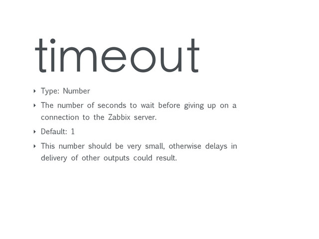 timeout
‣ Type: Number
‣ The number of seconds to wait before giving up on a
connection to the Zabbix server.
‣ Default: 1
‣ This number should be very small, otherwise delays in
delivery of other outputs could result.
