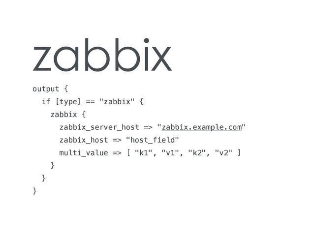zabbix
output {
if [type] == "zabbix" {
zabbix {
zabbix_server_host => "zabbix.example.com"
zabbix_host => "host_field"
multi_value => [ "k1", "v1", "k2", "v2" ]
}
}
}
