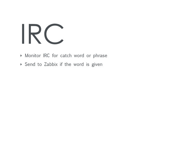 IRC
‣ Monitor IRC for catch word or phrase
‣ Send to Zabbix if the word is given
