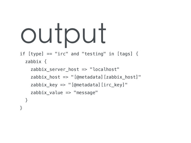 output
if [type] == "irc" and "testing" in [tags] {
zabbix {
zabbix_server_host => "localhost"
zabbix_host => "[@metadata][zabbix_host]"
zabbix_key => "[@metadata][irc_key]"
zabbix_value => "message"
}
}
