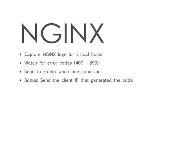 NGINX
‣ Capture NGINX logs for virtual hosts
‣ Watch for error codes (400 - 599)
‣ Send to Zabbix when one comes in
‣ Bonus: Send the client IP that generated the code
