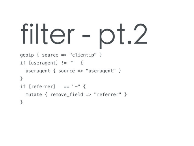 filter - pt.2
geoip { source => "clientip" }
if [useragent] != "" {
useragent { source => "useragent" }
}
if [referrer] == "-" {
mutate { remove_field => "referrer" }
}
