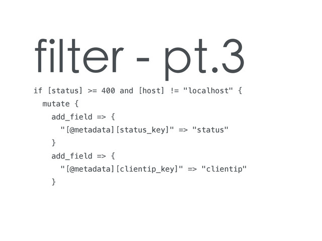 filter - pt.3
if [status] >= 400 and [host] != "localhost" {
mutate {
add_field => {
"[@metadata][status_key]" => "status"
}
add_field => {
"[@metadata][clientip_key]" => "clientip"
}
