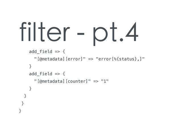 filter - pt.4
add_field => {
"[@metadata][error]" => "error[%{status},]"
}
add_field => {
"[@metadata][counter]" => "1"
}
}
}
}
