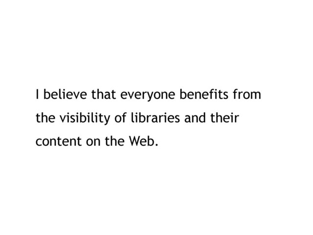 I believe that everyone benefits from
the visibility of libraries and their
content on the Web.
