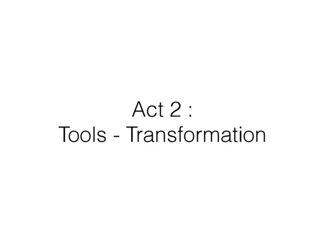 Act 2 :
Tools - Transformation

