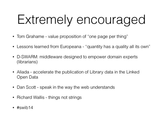 Extremely encouraged
• Tom Grahame - value proposition of “one page per thing”
• Lessons learned from Europeana - “quantity has a quality all its own”
• D-SWARM: middleware designed to empower domain experts
(librarians)
• Aliada - accelerate the publication of Library data in the Linked
Open Data
• Dan Scott - speak in the way the web understands
• Richard Wallis - things not strings
• #swib14
