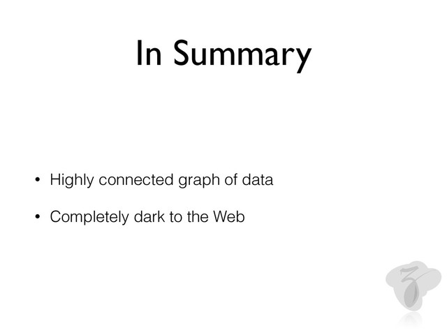 In Summary
• Highly connected graph of data
• Completely dark to the Web
