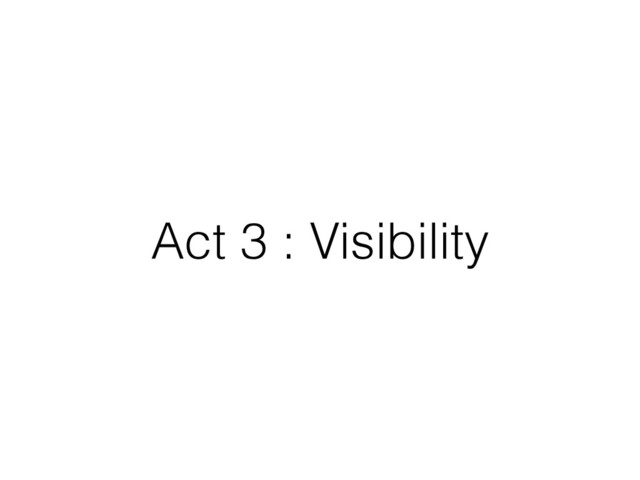 Act 3 : Visibility
