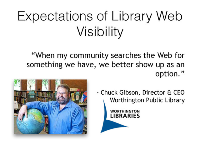 Expectations of Library Web
Visibility
“When my community searches the Web for
something we have, we better show up as an
option.”
- Chuck Gibson, Director & CEO  
Worthington Public Library
