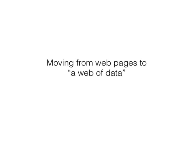 Moving from web pages to
“a web of data” 
