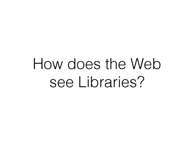 How does the Web
see Libraries?
