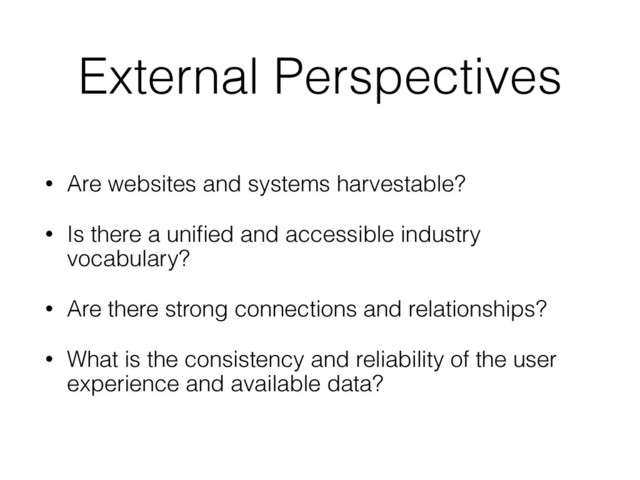 External Perspectives
• Are websites and systems harvestable?
• Is there a uniﬁed and accessible industry
vocabulary?
• Are there strong connections and relationships?
• What is the consistency and reliability of the user
experience and available data?
