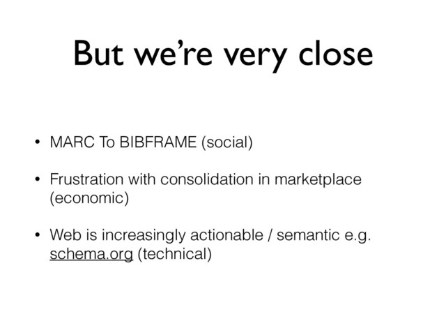 But we’re very close
• MARC To BIBFRAME (social)
• Frustration with consolidation in marketplace
(economic)
• Web is increasingly actionable / semantic e.g.
schema.org (technical)

