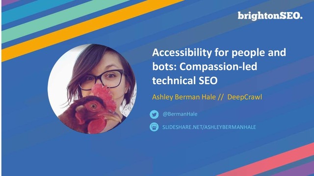 Accessibility for people and
bots: Compassion-led
technical SEO
Ashley Berman Hale // DeepCrawl
SLIDESHARE.NET/ASHLEYBERMANHALE
@BermanHale
