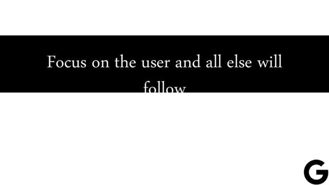 Focus on the user and all else will
follow
