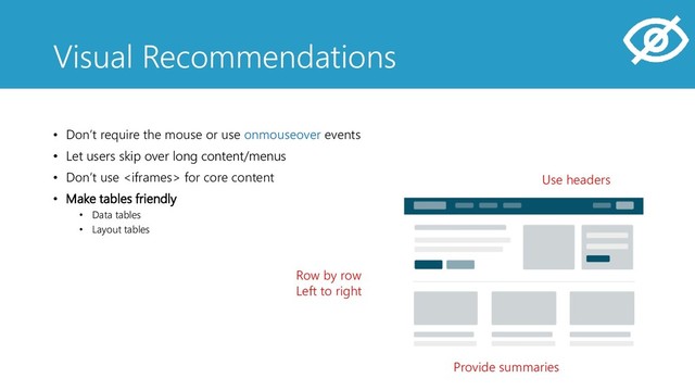 • Don’t require the mouse or use onmouseover events
• Let users skip over long content/menus
• Don’t use  for core content
• Make tables friendly
• Data tables
• Layout tables
Row by row
Left to right
Use headers
Provide summaries
Visual Recommendations
