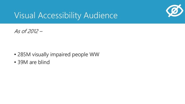 Visual Accessibility Audience
As of 2012 –
• 285M visually impaired people WW
• 39M are blind
