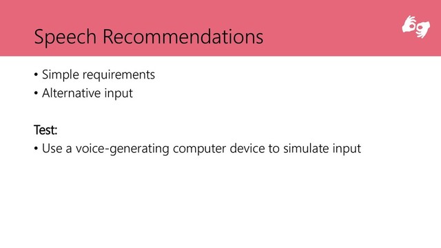 Speech Recommendations
• Simple requirements
• Alternative input
Test:
• Use a voice-generating computer device to simulate input
