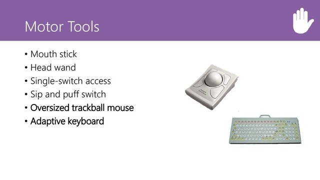Motor Tools
• Mouth stick
• Head wand
• Single-switch access
• Sip and puff switch
• Oversized trackball mouse
• Adaptive keyboard
