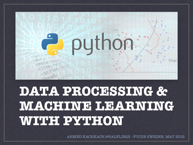 DATA PROCESSING &
MACHINE LEARNING
WITH PYTHON
AHMED KACHKACH @HALFLINGS - PYCON SWEDEN, MAY 2015
