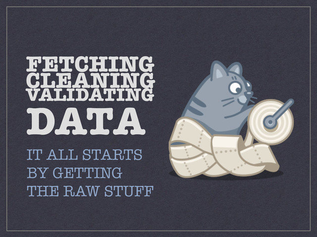 FETCHING 
CLEANING 
VALIDATING 
DATA
IT ALL STARTS
BY GETTING
THE RAW STUFF

