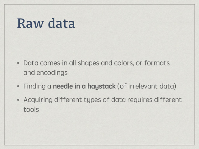 Raw data
• Data comes in all shapes and colors, or formats
and encodings
• Finding a needle in a haystack (of irrelevant data)
• Acquiring different types of data requires different
tools
