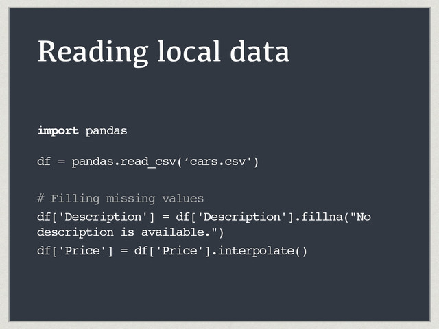 Reading local data
import pandas 
 
df = pandas.read_csv(‘cars.csv')
# Filling missing values
df['Description'] = df['Description'].fillna("No
description is available.")
df['Price'] = df['Price'].interpolate()

