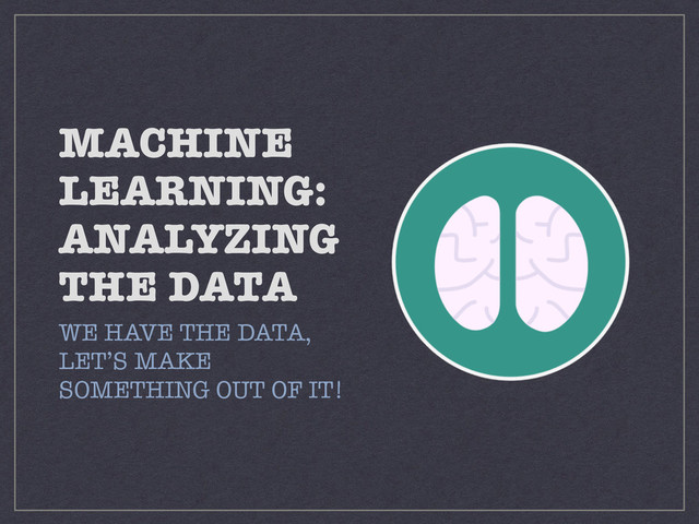 MACHINE
LEARNING:
ANALYZING
THE DATA
WE HAVE THE DATA,
LET’S MAKE 
SOMETHING OUT OF IT!
