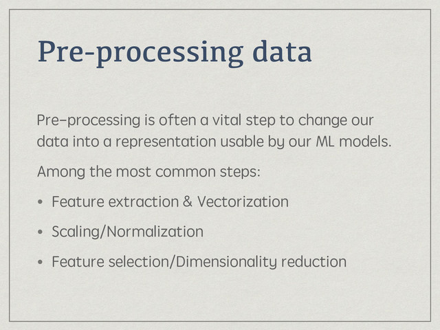 Pre-processing data
Pre-processing is often a vital step to change our
data into a representation usable by our ML models.
Among the most common steps:
• Feature extraction & Vectorization
• Scaling/Normalization
• Feature selection/Dimensionality reduction
