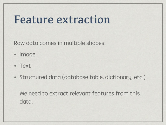 Feature extraction
Raw data comes in multiple shapes:
• Image
• Text
• Structured data (database table, dictionary, etc.) 
 
We need to extract relevant features from this
data.
