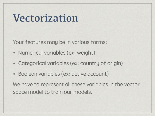 Vectorization
Your features may be in various forms:
• Numerical variables (ex: weight)
• Categorical variables (ex: country of origin)
• Boolean variables (ex: active account)
We have to represent all these variables in the vector
space model to train our models.
