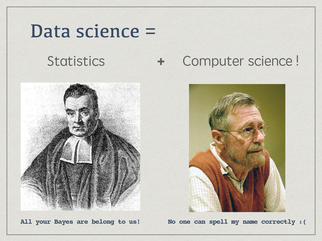 Data science =
Statistics Computer science !
+
All your Bayes are belong to us! No one can spell my name correctly :(
