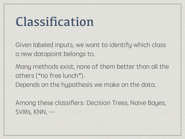 Classiﬁcation
Given labeled inputs, we want to identify which class
a new datapoint belongs to.
Many methods exist, none of them better than all the
others (“no free lunch”). 
Depends on the hypothesis we make on the data. 
 
Among these classiﬁers: Decision Trees, Naive Bayes,
SVMs, KNN, …
