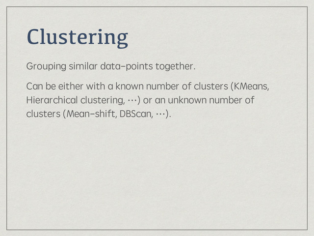 Clustering
Grouping similar data-points together.
Can be either with a known number of clusters (KMeans,
Hierarchical clustering, …) or an unknown number of
clusters (Mean-shift, DBScan, …).

