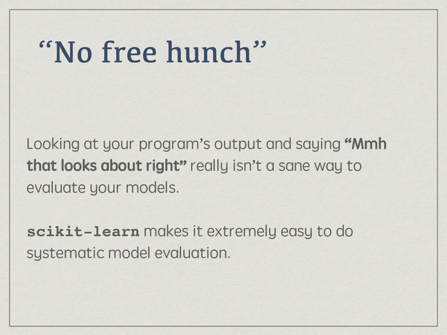 “No free hunch”
Looking at your program’s output and saying “Mmh
that looks about right” really isn’t a sane way to
evaluate your models. 
 
scikit-learn makes it extremely easy to do
systematic model evaluation.
